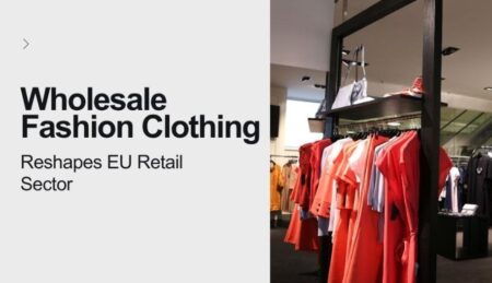 Wholesale Fashion Clothing Reshapes EU Retail Sector