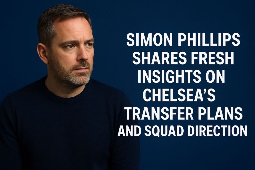 Simon Phillips Shares Fresh Insights on Chelsea’s Transfer Plans and Squad Direction simon phillips chelsea